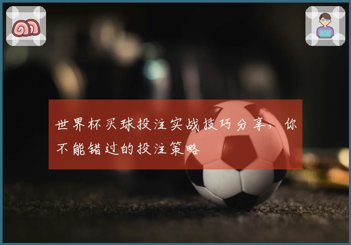 世界杯买球投注实战技巧分享，你不能错过的投注策略