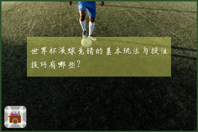 世界杯滚球竞猜的基本玩法与投注技巧有哪些？