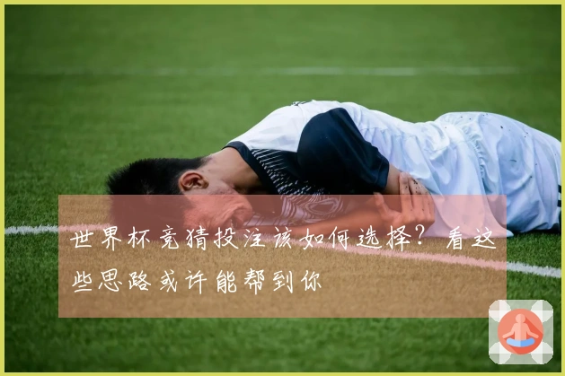 世界杯竞猜投注该如何选择？看这些思路或许能帮到你