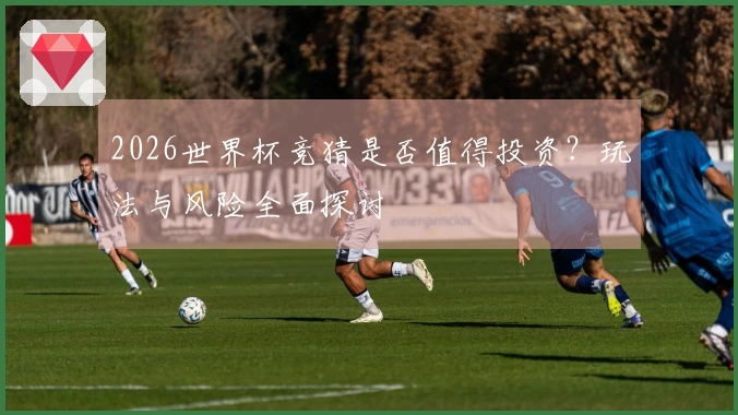 2026世界杯竞猜是否值得投资？玩法与风险全面探讨