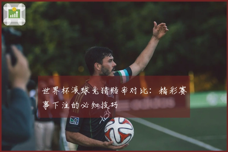 世界杯滚球竞猜赔率对比：精彩赛事下注的必知技巧