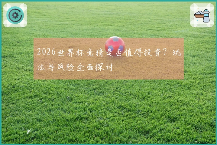 2026世界杯竞猜是否值得投资？玩法与风险全面探讨