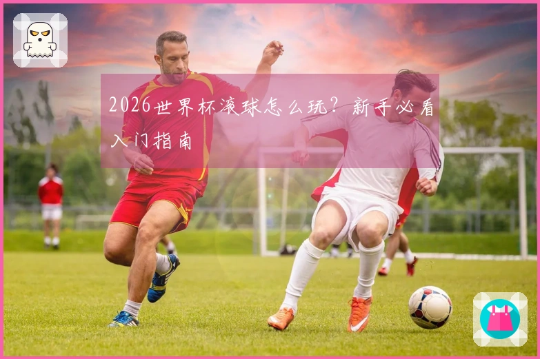2026世界杯滚球怎么玩？新手必看入门指南