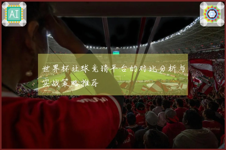 世界杯让球竞猜平台的对比分析与实战策略推荐