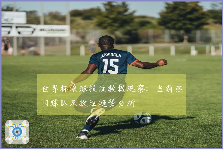 世界杯滚球投注数据观察：当前热门球队及投注趋势分析