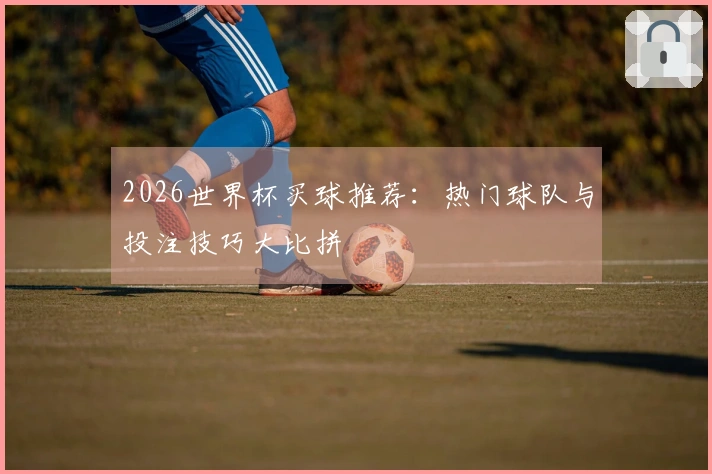 2026世界杯买球推荐：热门球队与投注技巧大比拼